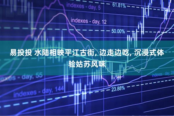 易投投 水陆相映平江古街, 边走边吃, 沉浸式体验姑苏风味