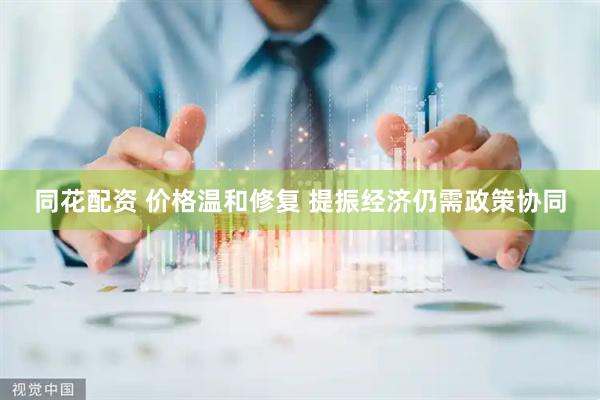 同花配资 价格温和修复 提振经济仍需政策协同