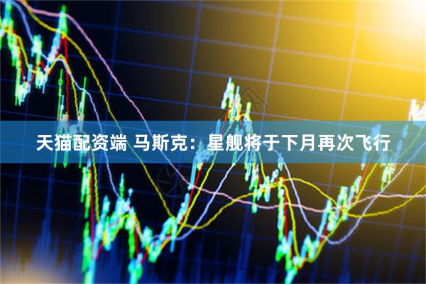 天猫配资端 马斯克：星舰将于下月再次飞行