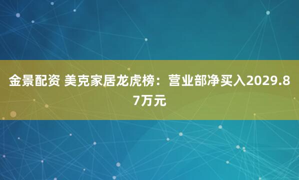 金景配资 美克家居龙虎榜：营业部净买入2029.87万元