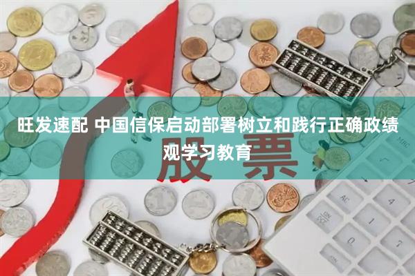 旺发速配 中国信保启动部署树立和践行正确政绩观学习教育