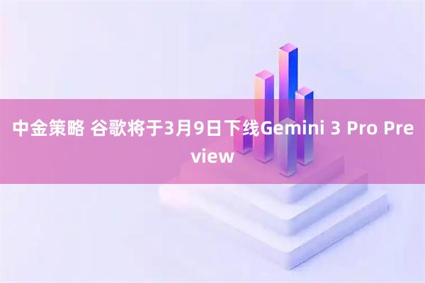 中金策略 谷歌将于3月9日下线Gemini 3 Pro Preview