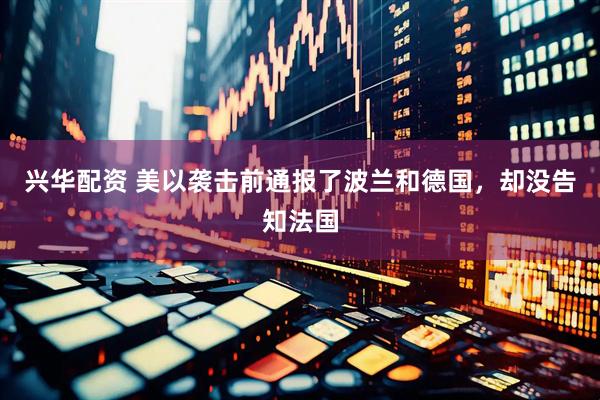 兴华配资 美以袭击前通报了波兰和德国，却没告知法国