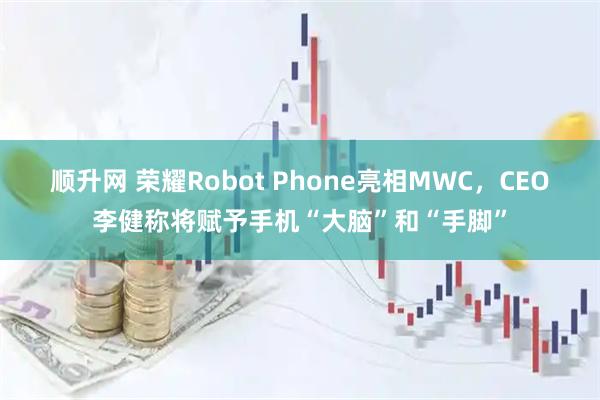 顺升网 荣耀Robot Phone亮相MWC，CEO李健称将赋予手机“大脑”和“手脚”