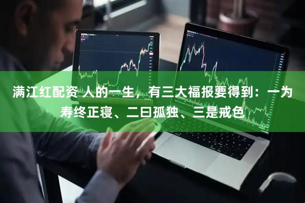 满江红配资 人的一生，有三大福报要得到：一为寿终正寝、二曰孤独、三是戒色