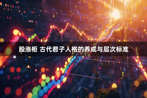 股涨柜 古代君子人格的养成与层次标准