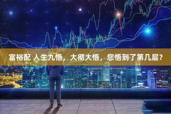 富裕配 人生九悟，大彻大悟，您悟到了第几层？