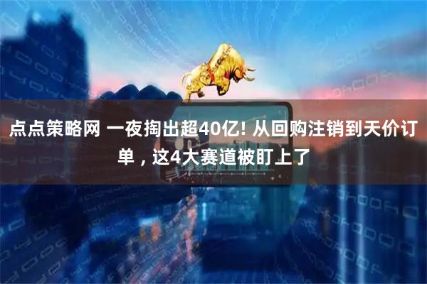 点点策略网 一夜掏出超40亿! 从回购注销到天价订单 , 这4大赛道被盯上了