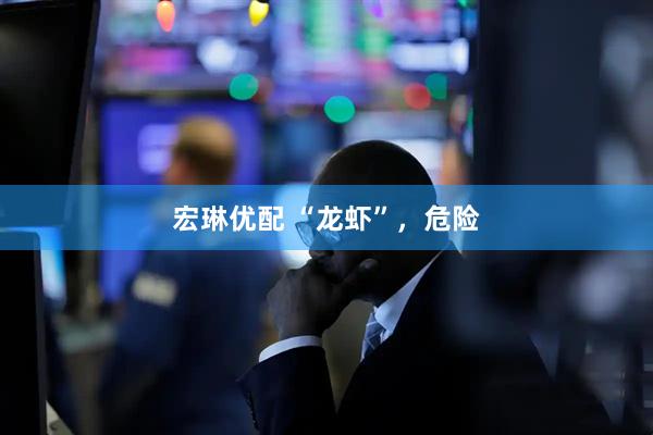 宏琳优配 “龙虾”，危险