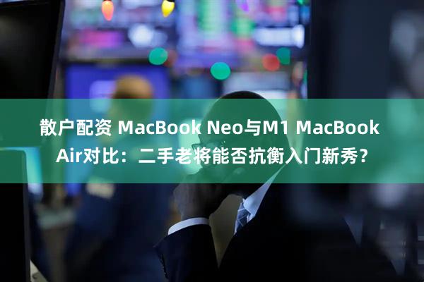 散户配资 MacBook Neo与M1 MacBook Air对比：二手老将能否抗衡入门新秀？