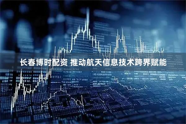 长春博时配资 推动航天信息技术跨界赋能