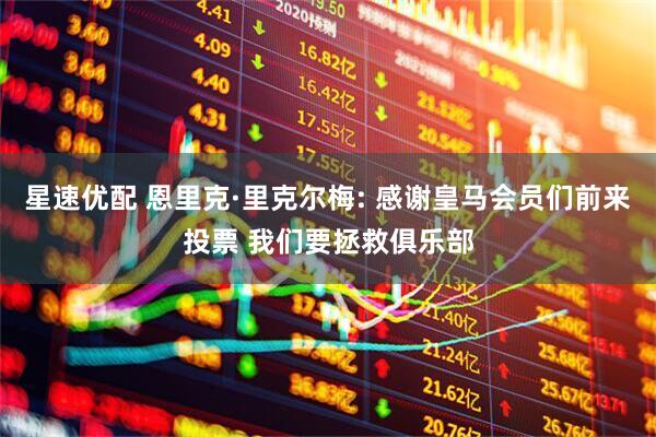 星速优配 恩里克·里克尔梅: 感谢皇马会员们前来投票 我们要拯救俱乐部