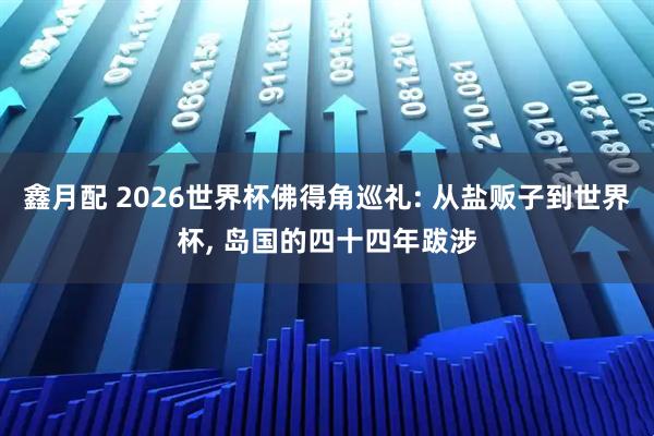 鑫月配 2026世界杯佛得角巡礼: 从盐贩子到世界杯, 岛国的四十四年跋涉