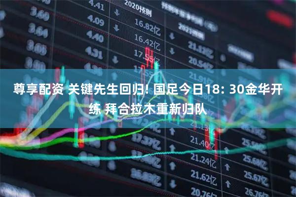 尊享配资 关键先生回归! 国足今日18: 30金华开练 拜合拉木重新归队