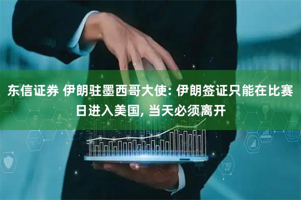 东信证券 伊朗驻墨西哥大使: 伊朗签证只能在比赛日进入美国, 当天必须离开