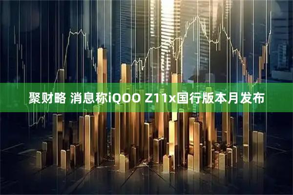 聚财略 消息称iQOO Z11x国行版本月发布
