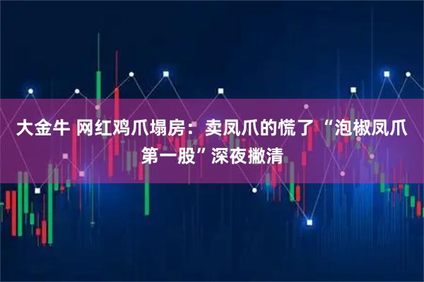 大金牛 网红鸡爪塌房：卖凤爪的慌了 “泡椒凤爪第一股”深夜撇清