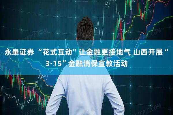 永崋证券 “花式互动”让金融更接地气 山西开展“3·15”金融消保宣教活动