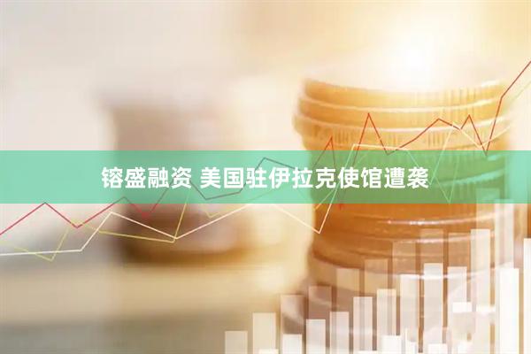 镕盛融资 美国驻伊拉克使馆遭袭