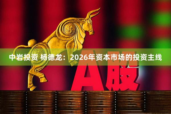 中岩投资 杨德龙：2026年资本市场的投资主线