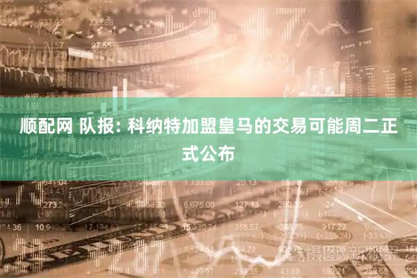 顺配网 队报: 科纳特加盟皇马的交易可能周二正式公布