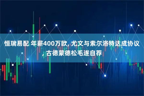 恒瑞易配 年薪400万欧, 尤文与索尔洛特达成协议, 古德蒙德松毛遂自荐