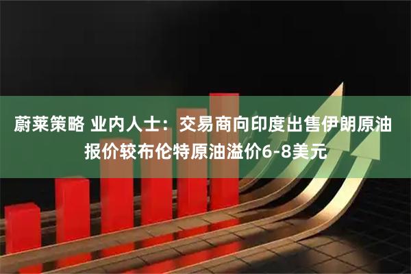 蔚莱策略 业内人士：交易商向印度出售伊朗原油 报价较布伦特原油溢价6-8美元
