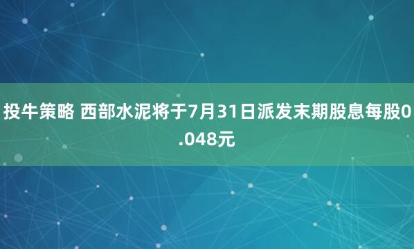 投牛策略 西部水泥将于7月31日派发末期股息每股0.048元