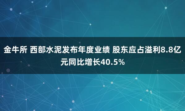 金牛所 西部水泥发布年度业绩 股东应占溢利8.8亿元同比增长40.5%