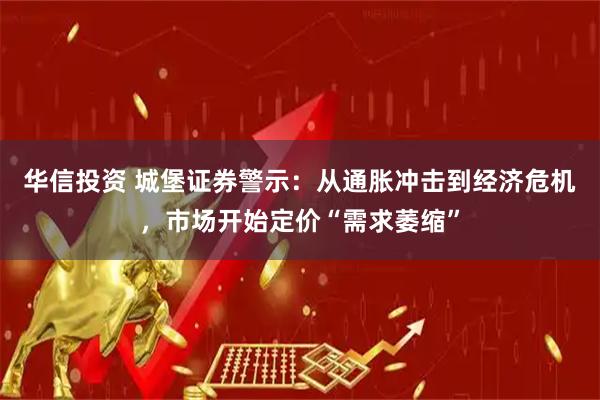 华信投资 城堡证券警示：从通胀冲击到经济危机，市场开始定价“需求萎缩”