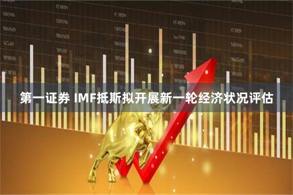 第一证券 IMF抵斯拟开展新一轮经济状况评估