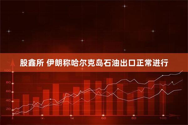 股鑫所 伊朗称哈尔克岛石油出口正常进行