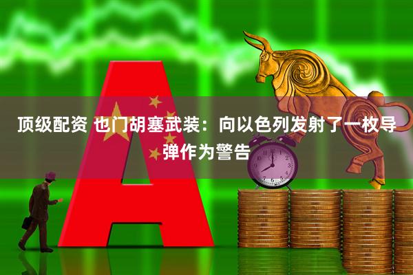 顶级配资 也门胡塞武装：向以色列发射了一枚导弹作为警告