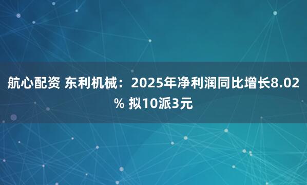 航心配资 东利机械：2025年净利润同比增长8.02% 拟10派3元