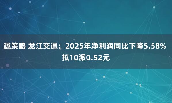 趣策略 龙江交通：2025年净利润同比下降5.58% 拟10派0.52元