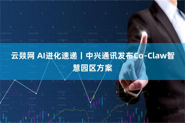 云燚网 AI进化速递丨中兴通讯发布Co-Claw智慧园区方案