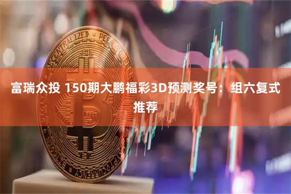 富瑞众投 150期大鹏福彩3D预测奖号：组六复式推荐