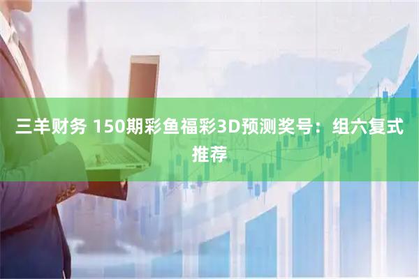 三羊财务 150期彩鱼福彩3D预测奖号：组六复式推荐