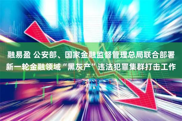 融易盈 公安部、国家金融监督管理总局联合部署新一轮金融领域“黑灰产”违法犯罪集群打击工作