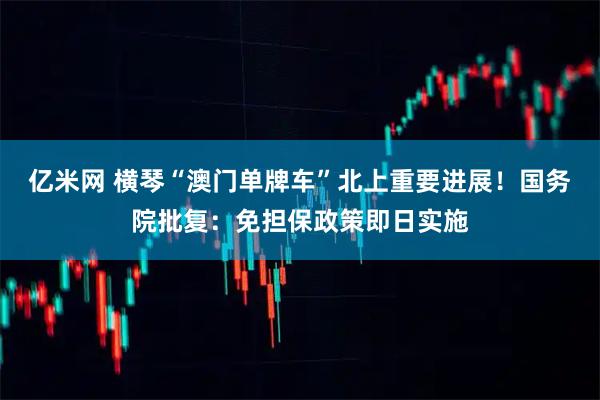 亿米网 横琴“澳门单牌车”北上重要进展！国务院批复：免担保政策即日实施