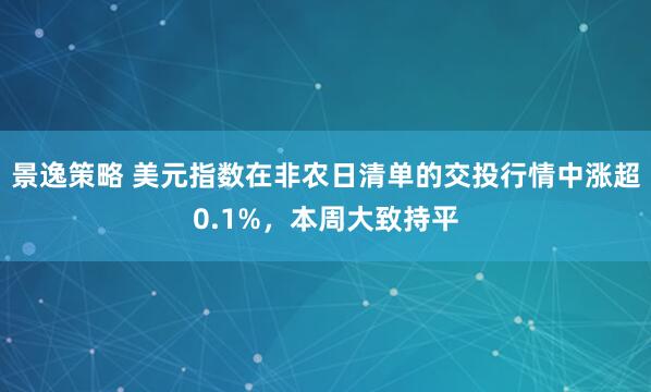 景逸策略 美元指数在非农日清单的交投行情中涨超0.1%，本周大致持平