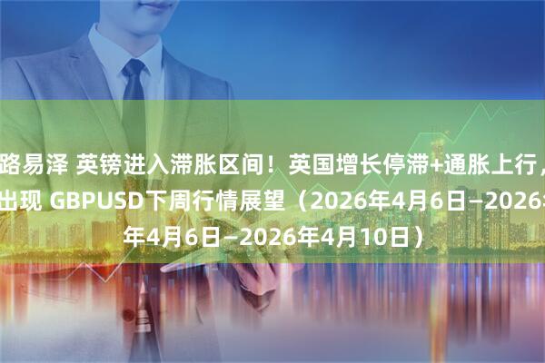 路易泽 英镑进入滞胀区间！英国增长停滞+通胀上行，最危险组合出现 GBPUSD下周行情展望（2026年4月6日—2026年4月10日）