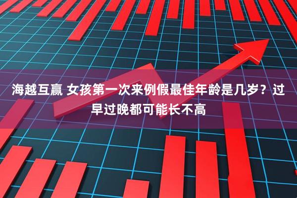 海越互赢 女孩第一次来例假最佳年龄是几岁？过早过晚都可能长不高