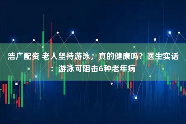 浩广配资 老人坚持游泳，真的健康吗？医生实话：游泳可阻击6种老年病