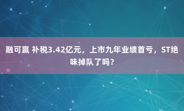 融可赢 补税3.42亿元，上市九年业绩首亏，ST绝味掉队了吗？