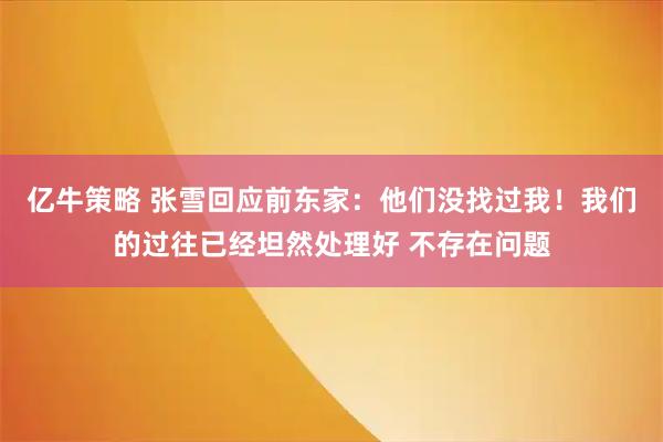 亿牛策略 张雪回应前东家：他们没找过我！我们的过往已经坦然处理好 不存在问题