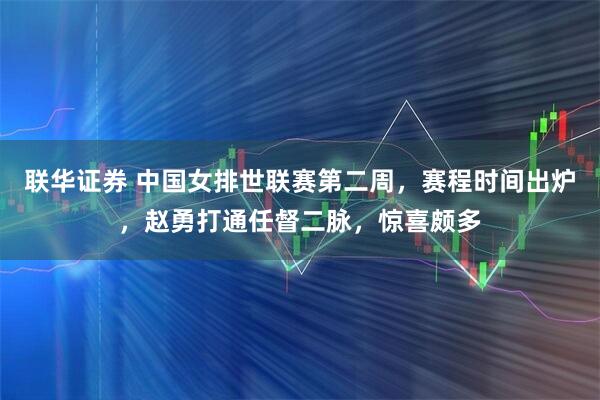 联华证券 中国女排世联赛第二周，赛程时间出炉，赵勇打通任督二脉，惊喜颇多