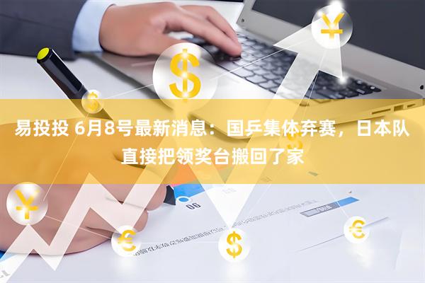 易投投 6月8号最新消息：国乒集体弃赛，日本队直接把领奖台搬回了家