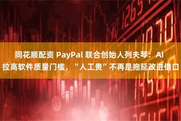同花顺配资 PayPal 联合创始人列夫琴：AI 拉高软件质量门槛，“人工贵”不再是拖延改进借口