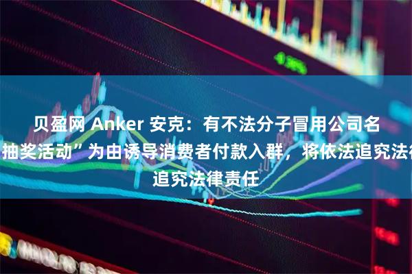 贝盈网 Anker 安克：有不法分子冒用公司名义以“抽奖活动”为由诱导消费者付款入群，将依法追究法律责任